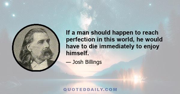 If a man should happen to reach perfection in this world, he would have to die immediately to enjoy himself.