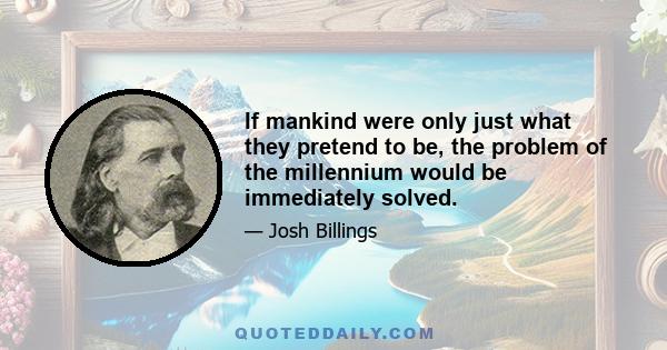 If mankind were only just what they pretend to be, the problem of the millennium would be immediately solved.