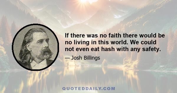 If there was no faith there would be no living in this world. We could not even eat hash with any safety.