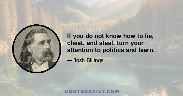 If you do not know how to lie, cheat, and steal, turn your attention to politics and learn.