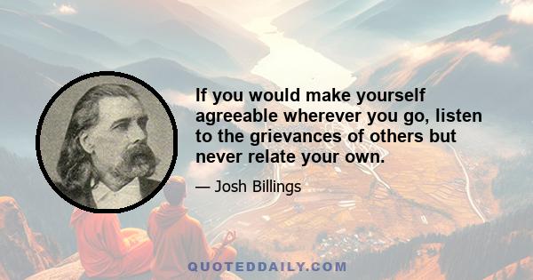 If you would make yourself agreeable wherever you go, listen to the grievances of others but never relate your own.