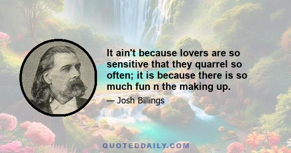 It ain't because lovers are so sensitive that they quarrel so often; it is because there is so much fun n the making up.