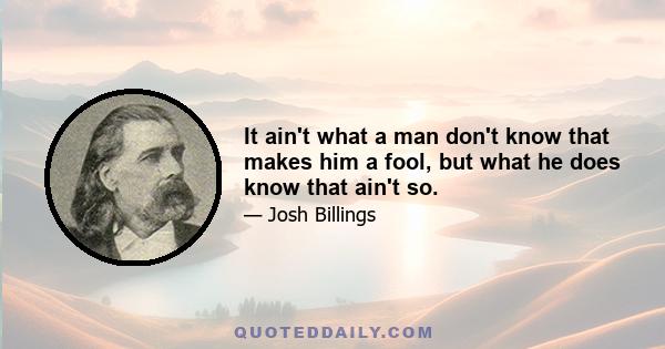 It ain't what a man don't know that makes him a fool, but what he does know that ain't so.