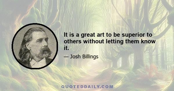 It is a great art to be superior to others without letting them know it.