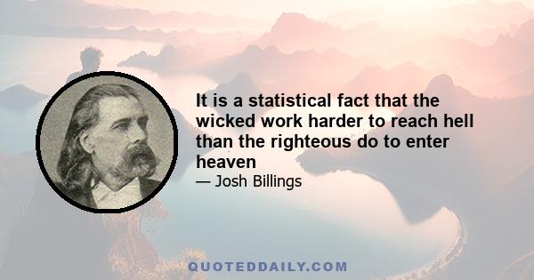 It is a statistical fact that the wicked work harder to reach hell than the righteous do to enter heaven