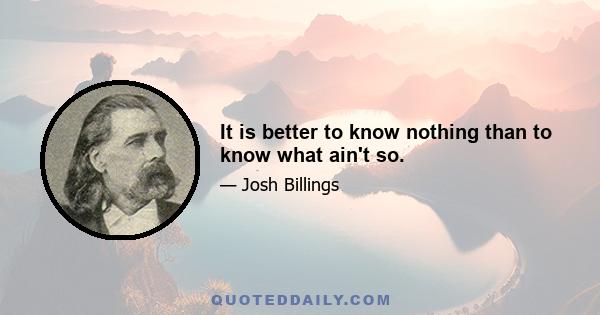 It is better to know nothing than to know what ain't so.