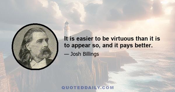 It is easier to be virtuous than it is to appear so, and it pays better.