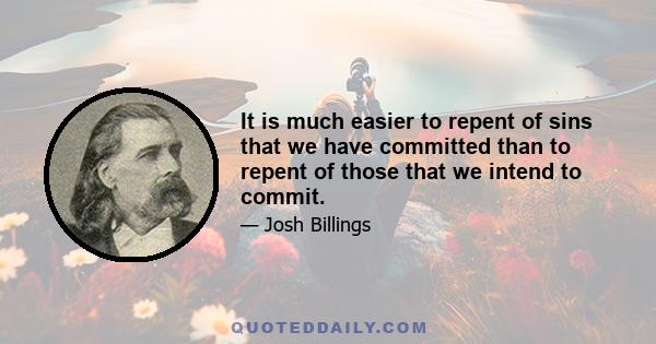 It is much easier to repent of sins that we have committed than to repent of those that we intend to commit.