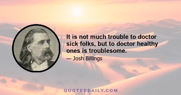 It is not much trouble to doctor sick folks, but to doctor healthy ones is troublesome.