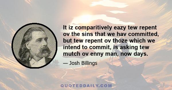 It iz comparitively eazy tew repent ov the sins that we hav committed, but tew repent ov thoze which we intend to commit, is asking tew mutch ov enny man, now days.