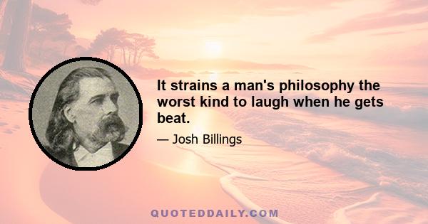 It strains a man's philosophy the worst kind to laugh when he gets beat.