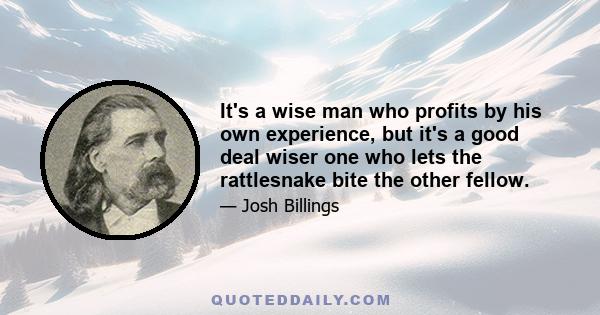 It's a wise man who profits by his own experience, but it's a good deal wiser one who lets the rattlesnake bite the other fellow.