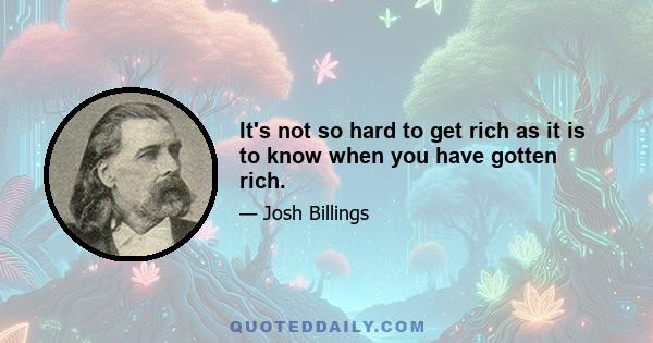 It's not so hard to get rich as it is to know when you have gotten rich.