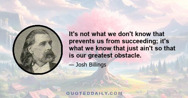 It's not what we don't know that prevents us from succeeding; it's what we know that just ain't so that is our greatest obstacle.