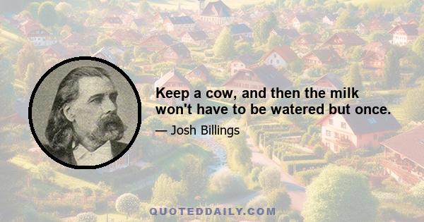 Keep a cow, and then the milk won't have to be watered but once.