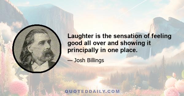 Laughter is the sensation of feeling good all over and showing it principally in one place.