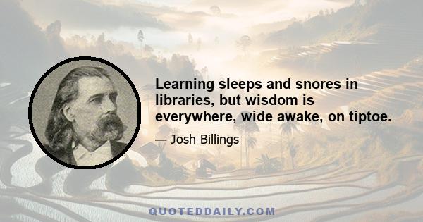 Learning sleeps and snores in libraries, but wisdom is everywhere, wide awake, on tiptoe.