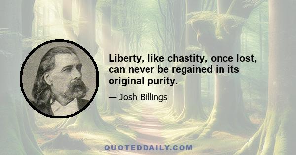 Liberty, like chastity, once lost, can never be regained in its original purity.