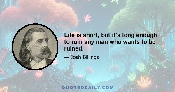 Life is short, but it's long enough to ruin any man who wants to be ruined.