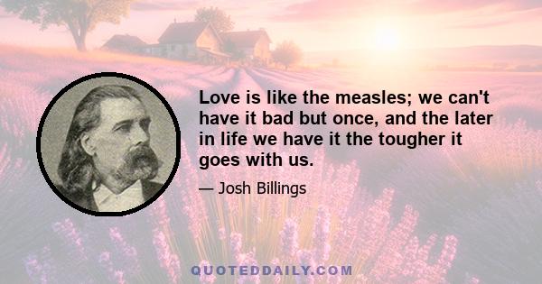 Love is like the measles; we can't have it bad but once, and the later in life we have it the tougher it goes with us.