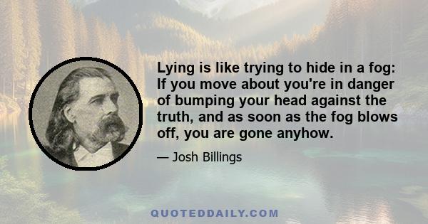 Lying is like trying to hide in a fog: If you move about you're in danger of bumping your head against the truth, and as soon as the fog blows off, you are gone anyhow.