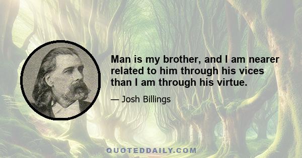 Man is my brother, and I am nearer related to him through his vices than I am through his virtue.