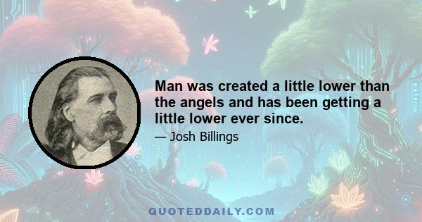 Man was created a little lower than the angels and has been getting a little lower ever since.