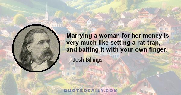 Marrying a woman for her money is very much like setting a rat-trap, and baiting it with your own finger.