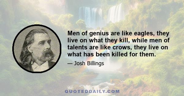 Men of genius are like eagles, they live on what they kill, while men of talents are like crows, they live on what has been killed for them.