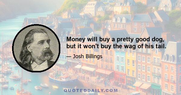 Money will buy a pretty good dog, but it won't buy the wag of his tail.