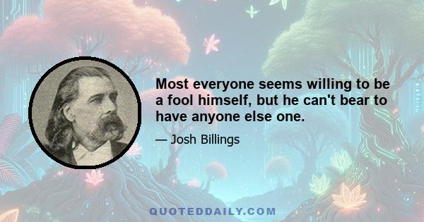 Most everyone seems willing to be a fool himself, but he can't bear to have anyone else one.