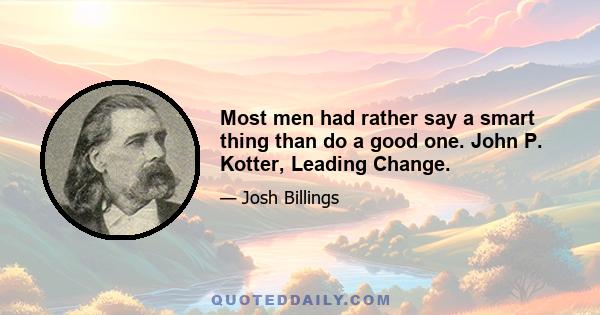 Most men had rather say a smart thing than do a good one. John P. Kotter, Leading Change.