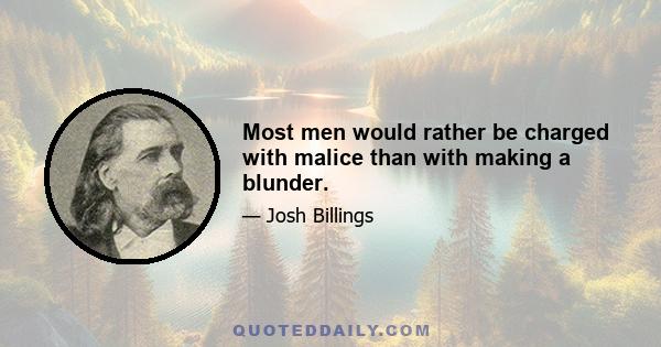 Most men would rather be charged with malice than with making a blunder.