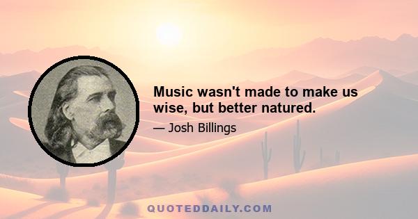 Music wasn't made to make us wise, but better natured.