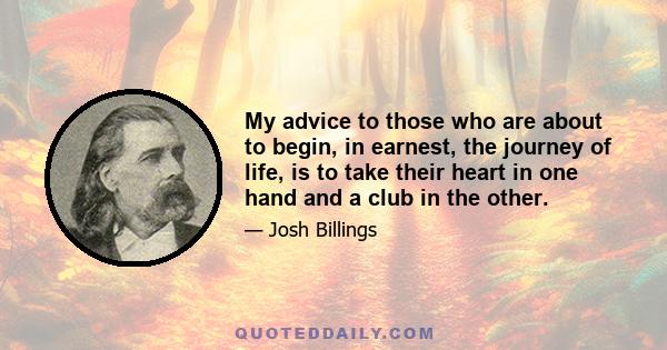 My advice to those who are about to begin, in earnest, the journey of life, is to take their heart in one hand and a club in the other.