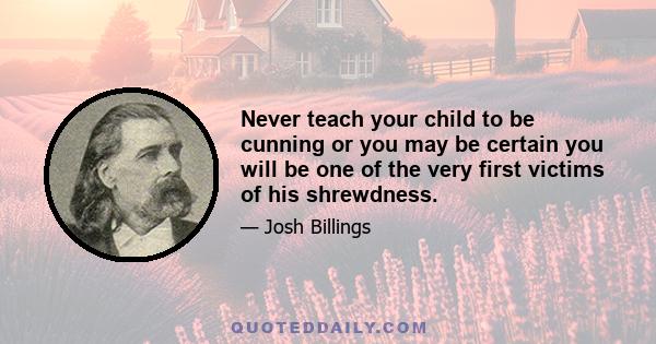 Never teach your child to be cunning or you may be certain you will be one of the very first victims of his shrewdness.