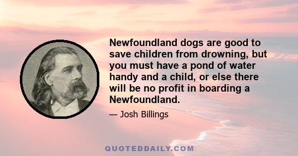 Newfoundland dogs are good to save children from drowning, but you must have a pond of water handy and a child, or else there will be no profit in boarding a Newfoundland.