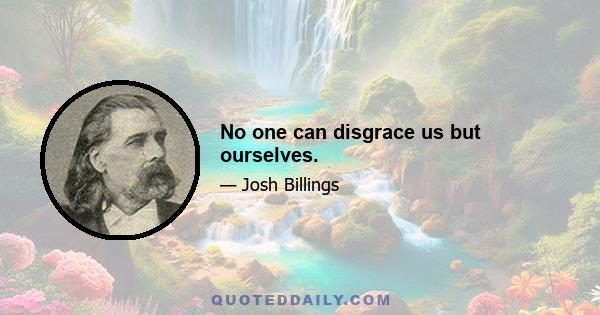 No one can disgrace us but ourselves.