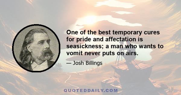 One of the best temporary cures for pride and affectation is seasickness; a man who wants to vomit never puts on airs.