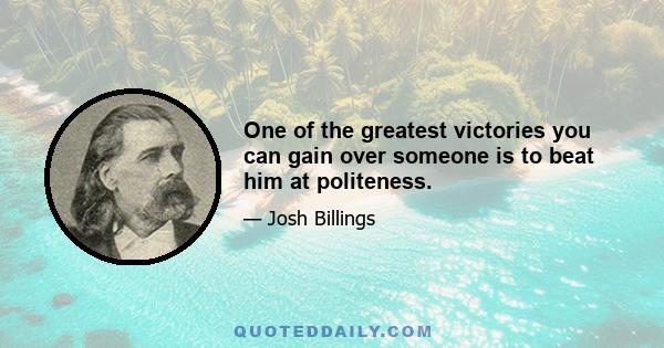 One of the greatest victories you can gain over someone is to beat him at politeness.