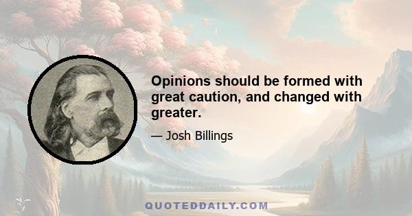 Opinions should be formed with great caution, and changed with greater.