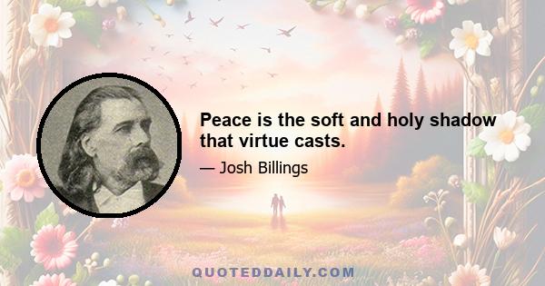 Peace is the soft and holy shadow that virtue casts.