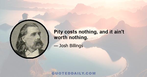 Pity costs nothing, and it ain't worth nothing.