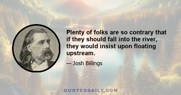 Plenty of folks are so contrary that if they should fall into the river, they would insist upon floating upstream.