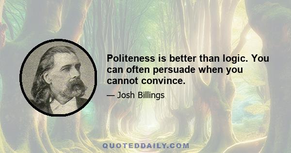 Politeness is better than logic. You can often persuade when you cannot convince.