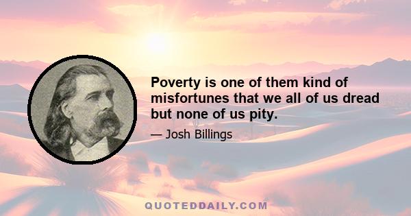 Poverty is one of them kind of misfortunes that we all of us dread but none of us pity.