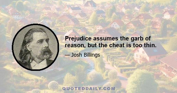 Prejudice assumes the garb of reason, but the cheat is too thin.