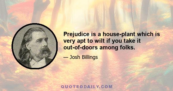 Prejudice is a house-plant which is very apt to wilt if you take it out-of-doors among folks.