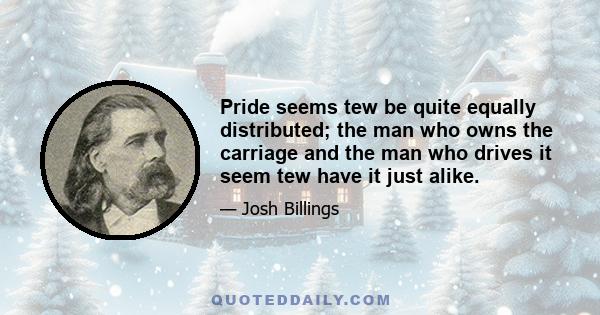 Pride seems tew be quite equally distributed; the man who owns the carriage and the man who drives it seem tew have it just alike.