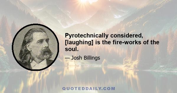 Pyrotechnically considered, [laughing] is the fire-works of the soul.